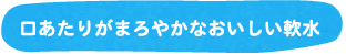 口あたりがまろやかなおいしい軟水